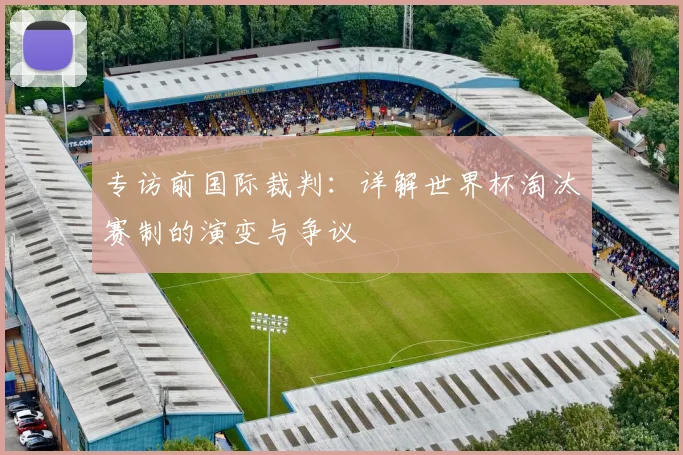专访前国际裁判：详解世界杯淘汰赛制的演变与争议