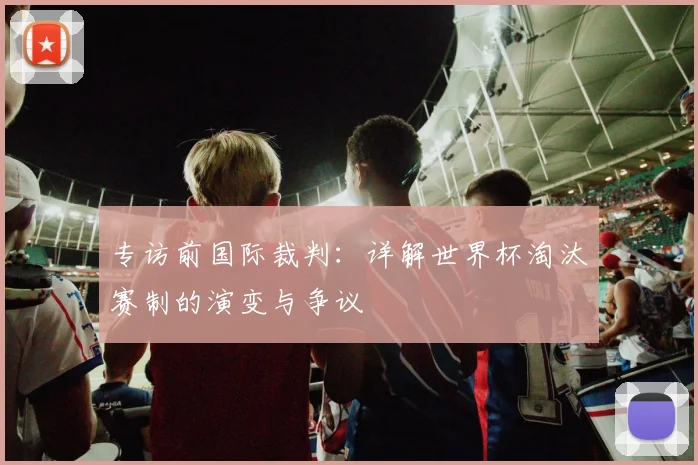 专访前国际裁判：详解世界杯淘汰赛制的演变与争议
