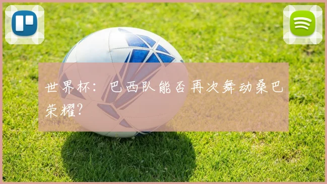 世界杯:巴西队能否再次舞动桑巴荣耀?