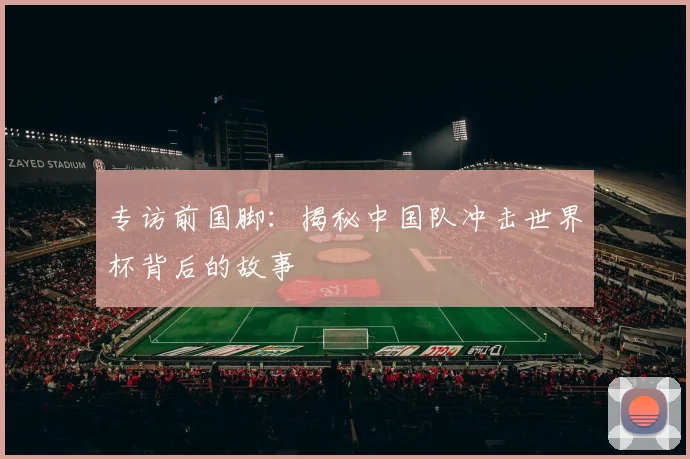 专访前国脚:揭秘中国队冲击世界杯背后的故事