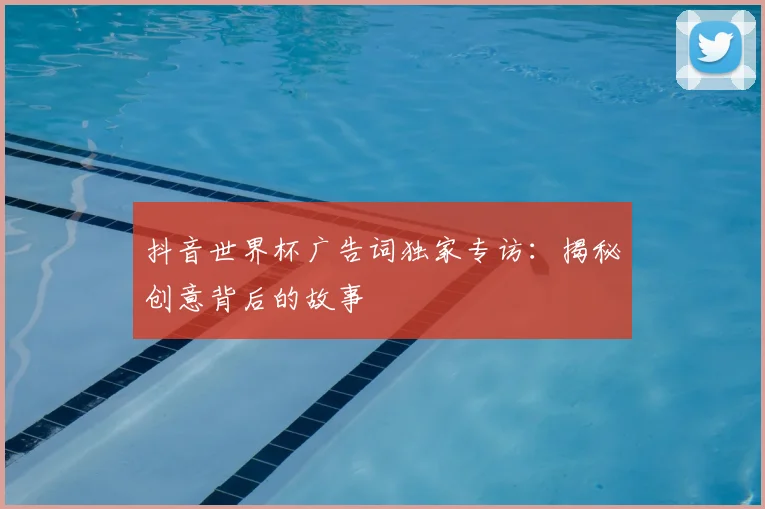 抖音世界杯广告词独家专访：揭秘创意背后的故事