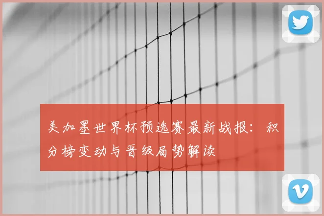 美加墨世界杯预选赛最新战报：积分榜变动与晋级局势解读