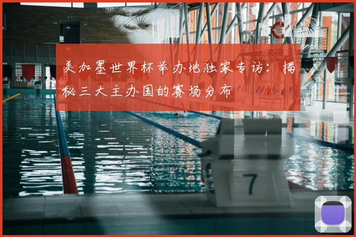 美加墨世界杯举办地独家专访：揭秘三大主办国的赛场分布
