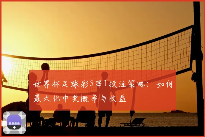 世界杯足球彩5串1投注策略：如何最大化中奖概率与收益