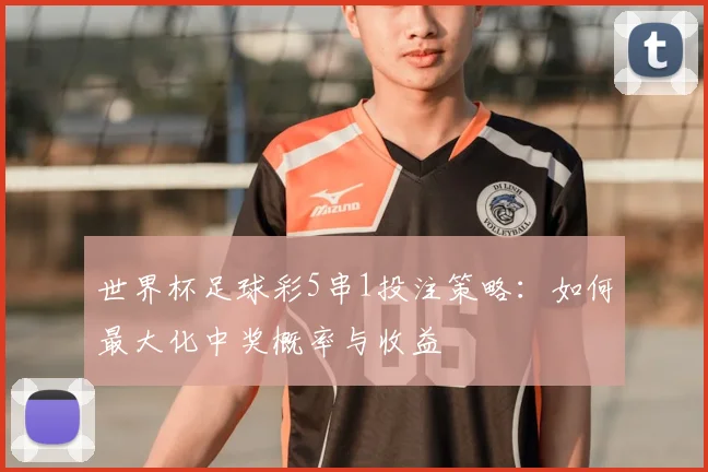 世界杯足球彩5串1投注策略：如何最大化中奖概率与收益