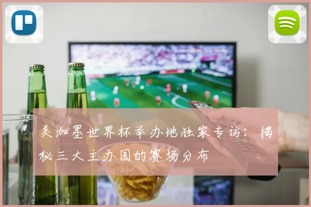 美加墨世界杯举办地独家专访：揭秘三大主办国的赛场分布
