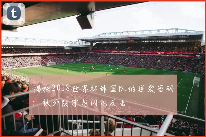 揭秘2018世界杯韩国队的逆袭密码：铁血防守与闪电反击