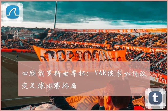 回顾俄罗斯世界杯：VAR技术如何改变足球比赛格局