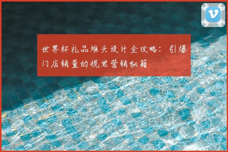 世界杯礼品堆头设计全攻略：引爆门店销量的视觉营销秘籍