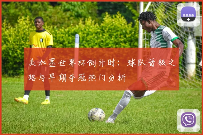 美加墨世界杯倒计时：球队晋级之路与早期夺冠热门分析