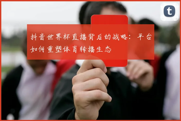 抖音世界杯直播背后的战略：平台如何重塑体育转播生态