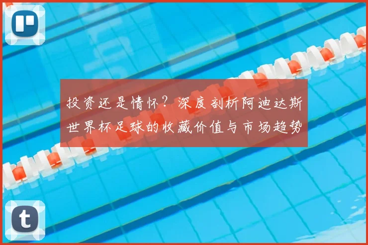 投资还是情怀？深度剖析阿迪达斯世界杯足球的收藏价值与市场趋势