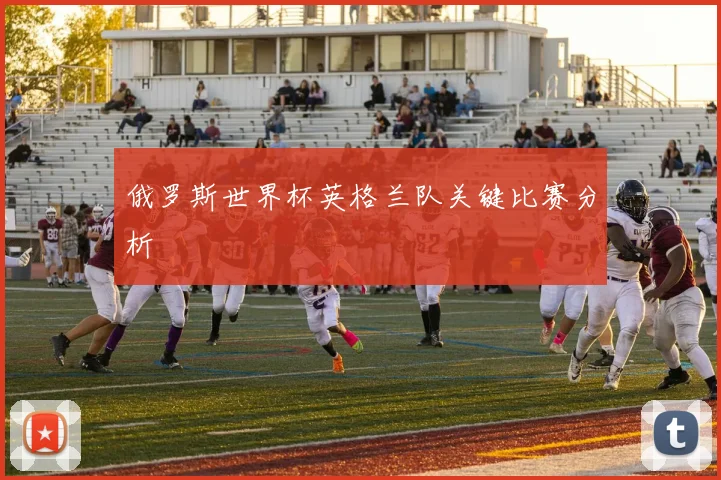 俄罗斯世界杯英格兰队关键比赛分析