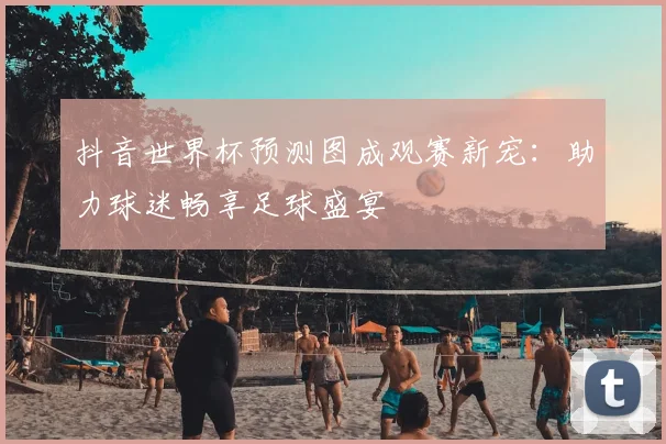 抖音世界杯预测图成观赛新宠：助力球迷畅享足球盛宴