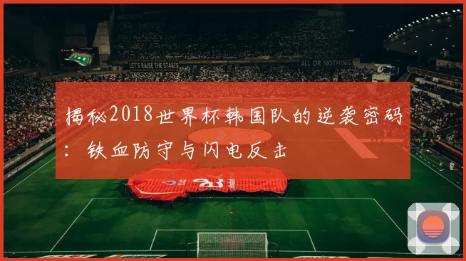 揭秘2018世界杯韩国队的逆袭密码：铁血防守与闪电反击