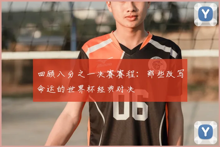 回顾八分之一决赛赛程：那些改写命运的世界杯经典对决