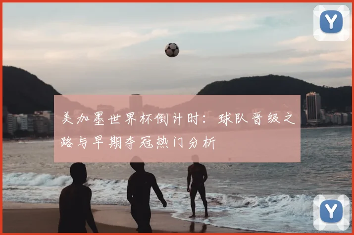 美加墨世界杯倒计时：球队晋级之路与早期夺冠热门分析