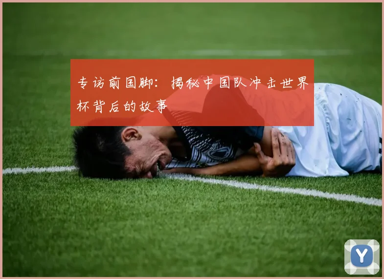 专访前国脚：揭秘中国队冲击世界杯背后的故事