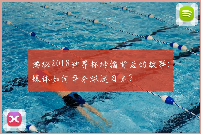 揭秘2018世界杯转播背后的故事：媒体如何争夺球迷目光？
