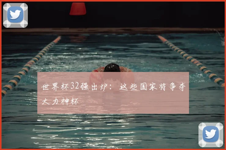 世界杯32强出炉：这些国家将争夺大力神杯