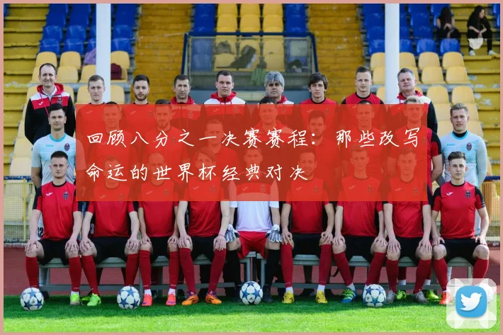 回顾八分之一决赛赛程：那些改写命运的世界杯经典对决