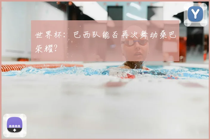 世界杯:巴西队能否再次舞动桑巴荣耀?