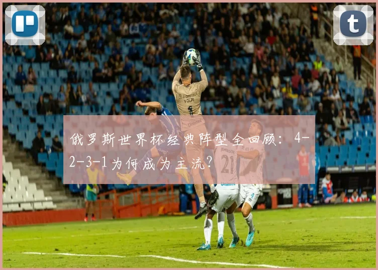 俄罗斯世界杯经典阵型全回顾：4-2-3-1为何成为主流？