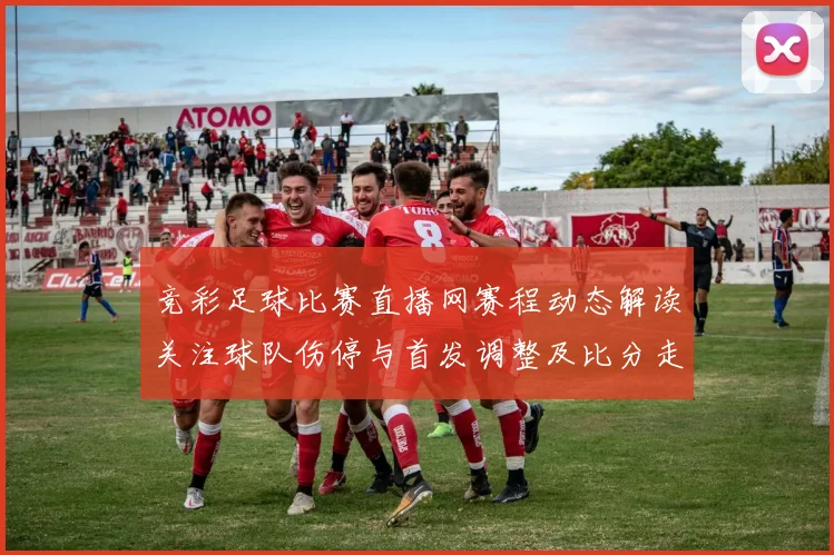 竞彩足球比赛直播网赛程动态解读关注球队伤停与首发调整及比分走势看点
