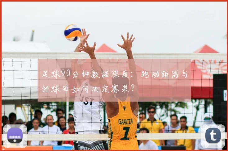 足球90分钟数据深度：跑动距离与控球率如何决定赛果？