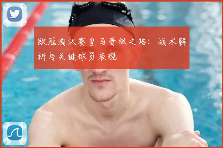 欧冠淘汰赛皇马晋级之路：战术解析与关键球员表现