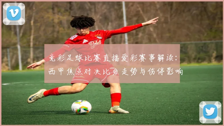 竞彩足球比赛直播爱彩赛事解读：西甲焦点对决比分走势与伤停影响