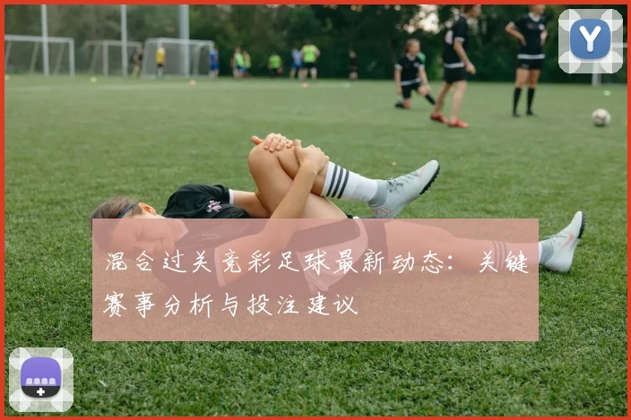 混合过关竞彩足球最新动态：关键赛事分析与投注建议