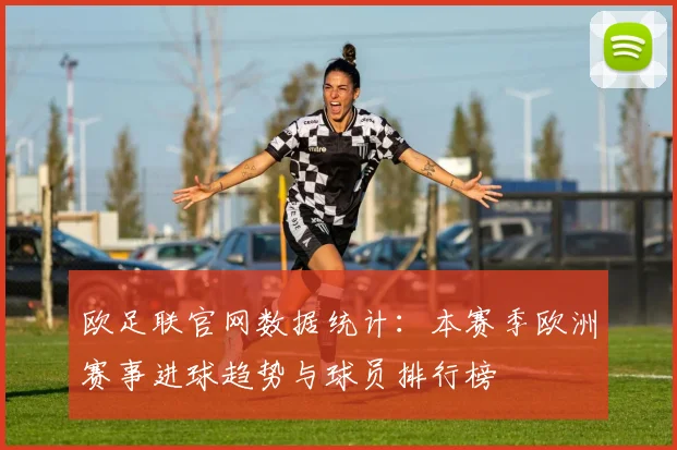 欧足联官网数据统计：本赛季欧洲赛事进球趋势与球员排行榜