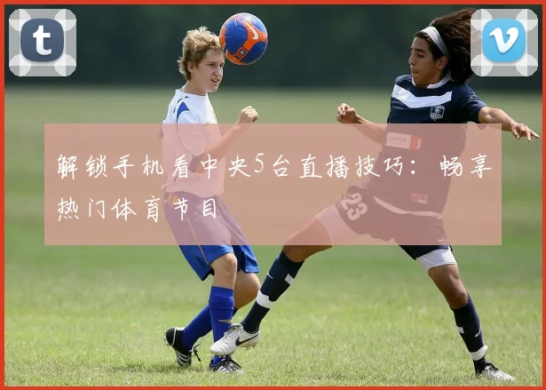 解锁手机看中央5台直播技巧：畅享热门体育节目