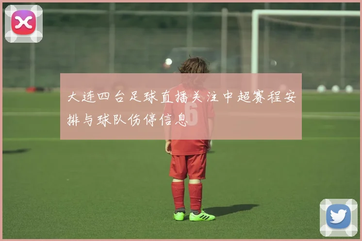 大连四台足球直播关注中超赛程安排与球队伤停信息