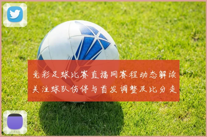 竞彩足球比赛直播网赛程动态解读关注球队伤停与首发调整及比分走势看点