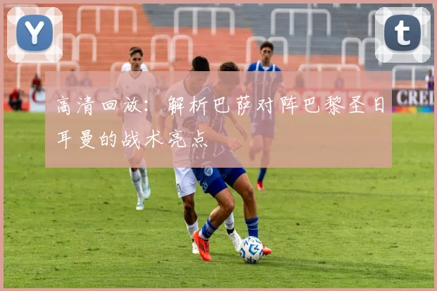 高清回放：解析巴萨对阵巴黎圣日耳曼的战术亮点