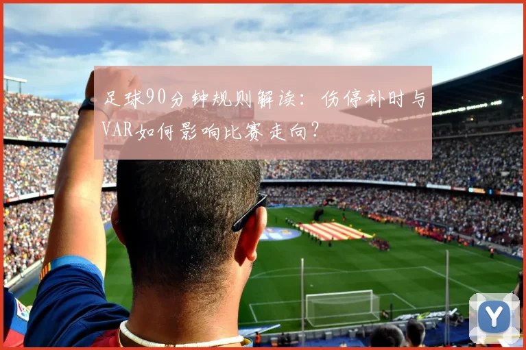足球90分钟规则解读：伤停补时与VAR如何影响比赛走向？