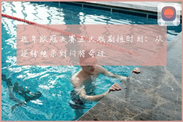 近年欧冠决赛五大戏剧性时刻：从逆转绝杀到门将奇迹