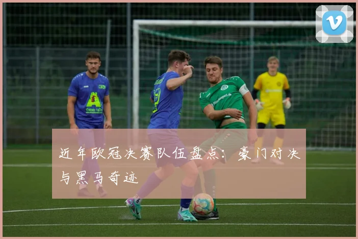 近年欧冠决赛队伍盘点：豪门对决与黑马奇迹