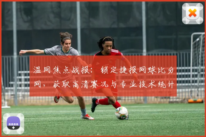 温网焦点战报：锁定捷报网球比分网，获取高清赛况与专业技术统计