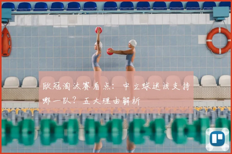 欧冠淘汰赛看点：中立球迷该支持哪一队？五大理由解析
